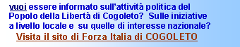 Casella di testo:    vuoi essere informato sullattivit politica del   Popolo della Libert di Cogoleto?  Sulle iniziative   a livello locale e  su quelle di interesse nazionale?       Visita il sito di Forza Italia di COGOLETO  #